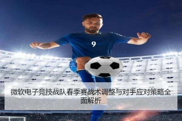 微软电子竞技战队春季赛战术调整与对手应对策略全面解析
